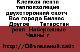 Клейкая лента, теплоизоляция, двухсторонний скотч - Все города Бизнес » Другое   . Татарстан респ.,Набережные Челны г.